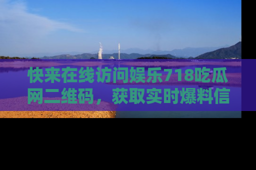 快来在线访问娱乐718吃瓜网二维码，获取实时爆料信息！