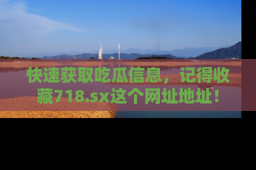 快速获取吃瓜信息，记得收藏718.sx这个网址地址！