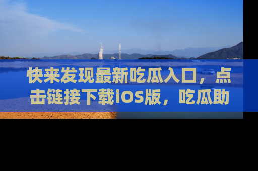 快来发现最新吃瓜入口，点击链接下载iOS版，吃瓜助你追剧更轻松！