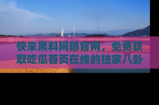 快来黑料网曝官网，免费获取吃瓜首页在线的独家八卦信息！