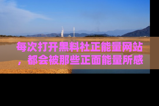 每次打开黑料社正能量网站，都会被那些正面能量所感染，一起加入不打烊的快乐吧！