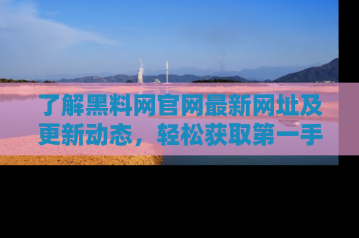 了解黑料网官网最新网址及更新动态，轻松获取第一手娱乐新闻
