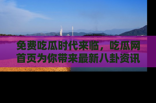 免费吃瓜时代来临，吃瓜网首页为你带来最新八卦资讯，快来围观！