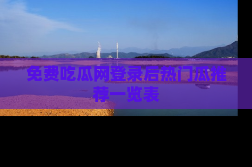 免费吃瓜网登录后热门瓜推荐一览表