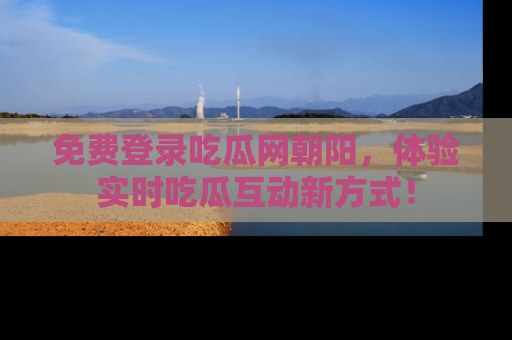 免费登录吃瓜网朝阳，体验实时吃瓜互动新方式！