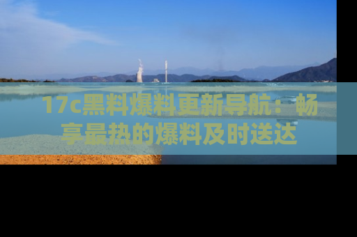 17c黑料爆料更新导航：畅享最热的爆料及时送达