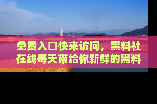免费入口快来访问，黑料社在线每天带给你新鲜的黑料事件！