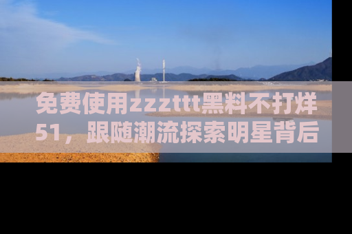 免费使用zzzttt黑料不打烊51，跟随潮流探索明星背后的故事，瘾君子必看！
