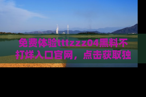 免费体验tttzzz04黑料不打烊入口官网，点击获取独家链接吧