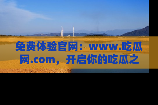 免费体验官网：www.吃瓜网.com，开启你的吃瓜之旅