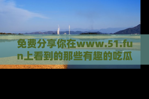 免费分享你在www.51.fun上看到的那些有趣的吃瓜趣闻吧！