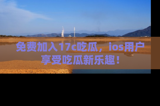 免费加入17c吃瓜，ios用户享受吃瓜新乐趣！