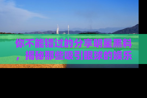 你不能错过的分享明星黑料，揭秘那些吸引眼球的娱乐新闻。
