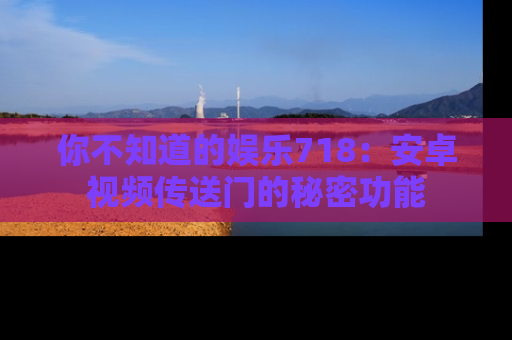 你不知道的娱乐718：安卓视频传送门的秘密功能