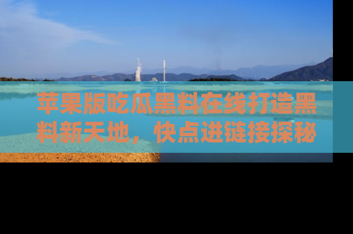 苹果版吃瓜黑料在线打造黑料新天地，快点进链接探秘！