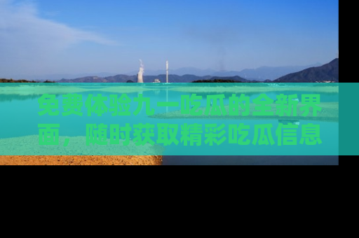 免费体验九一吃瓜的全新界面，随时获取精彩吃瓜信息！