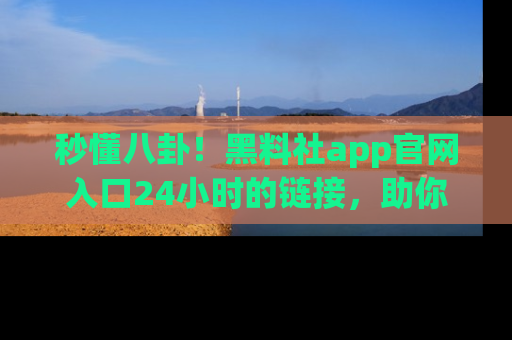 秒懂八卦！黑料社app官网入口24小时的链接，助你及时获取热搜焦点