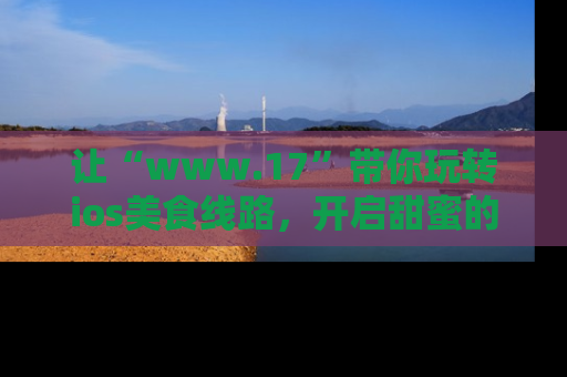 让“www.17”带你玩转ios美食线路，开启甜蜜的吃瓜时光吧！