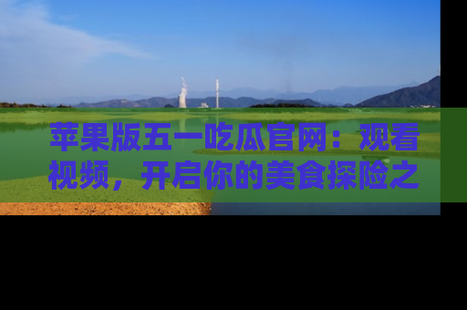 苹果版五一吃瓜官网：观看视频，开启你的美食探险之旅!