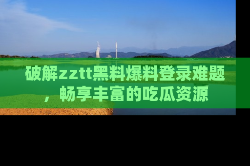 破解zztt黑料爆料登录难题，畅享丰富的吃瓜资源