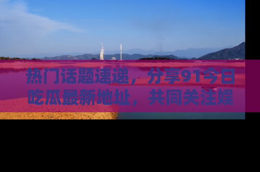 热门话题速递，分享91今日吃瓜最新地址，共同关注娱乐圈的风云变幻！
