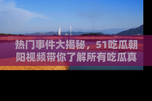 热门事件大揭秘，51吃瓜朝阳视频带你了解所有吃瓜真相