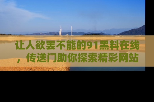 让人欲罢不能的91黑料在线，传送门助你探索精彩网站内幕！