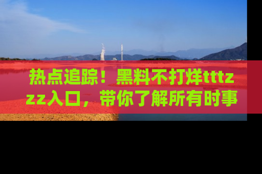 热点追踪！黑料不打烊tttzzz入口，带你了解所有时事动态，赶紧打开网址链接！