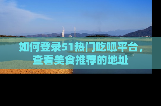 如何登录51热门吃呱平台，查看美食推荐的地址