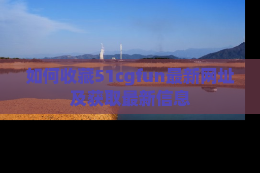 如何收藏51cgfun最新网址及获取最新信息