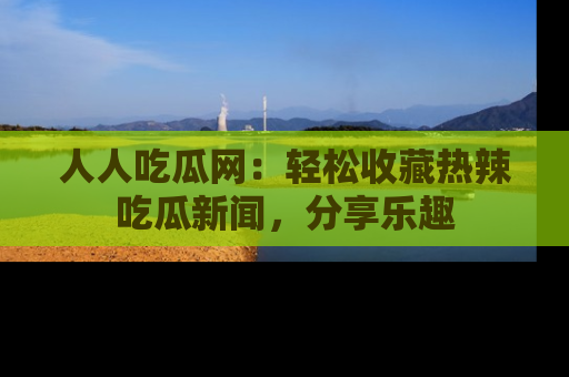 人人吃瓜网：轻松收藏热辣吃瓜新闻，分享乐趣