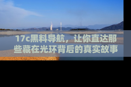 17c黑料导航，让你直达那些藏在光环背后的真实故事