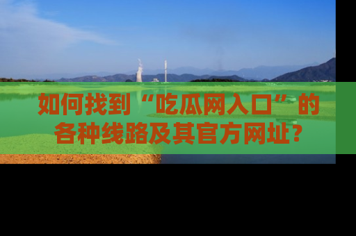 如何找到“吃瓜网入口”的各种线路及其官方网址？