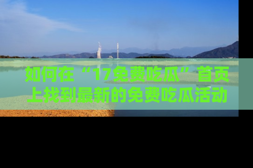 如何在“17免费吃瓜”首页上找到最新的免费吃瓜活动和动态