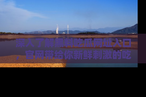 深入了解黑料吃瓜网址入口，官网带给你新鲜刺激的吃瓜体验！