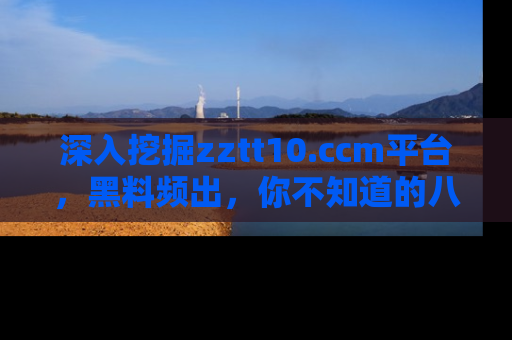 深入挖掘zztt10.ccm平台，黑料频出，你不知道的八卦尽在其中！