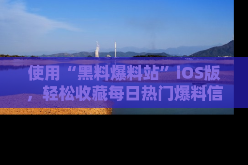 使用“黑料爆料站”iOS版，轻松收藏每日热门爆料信息！