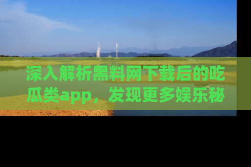 深入解析黑料网下载后的吃瓜类app，发现更多娱乐秘密