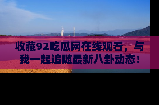 收藏92吃瓜网在线观看，与我一起追随最新八卦动态！