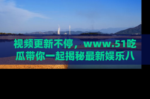 视频更新不停，www.51吃瓜带你一起揭秘最新娱乐八卦，畅享信息盛宴！