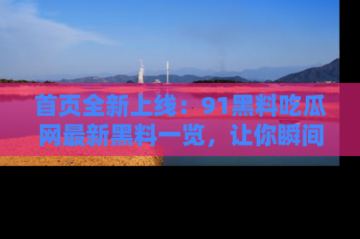 首页全新上线：91黑料吃瓜网最新黑料一览，让你瞬间掌握