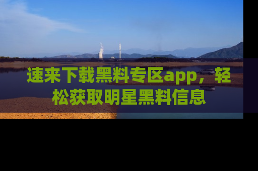 速来下载黑料专区app，轻松获取明星黑料信息