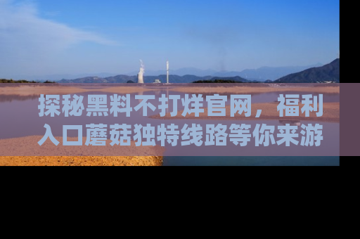 探秘黑料不打烊官网，福利入口蘑菇独特线路等你来游玩！