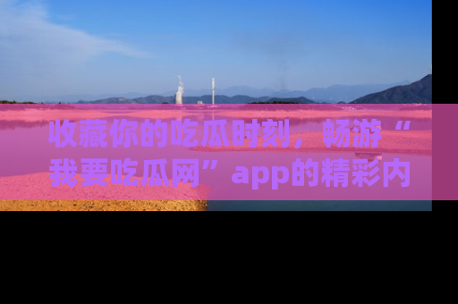 收藏你的吃瓜时刻，畅游“我要吃瓜网”app的精彩内容