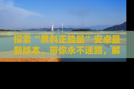 探索“黑料正能量”安卓最新版本，带你永不迷路，解锁无尽秘密！