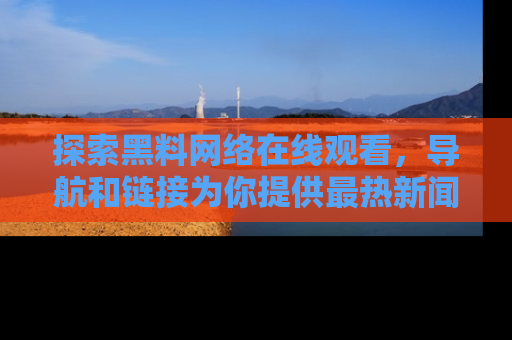 探索黑料网络在线观看，导航和链接为你提供最热新闻！