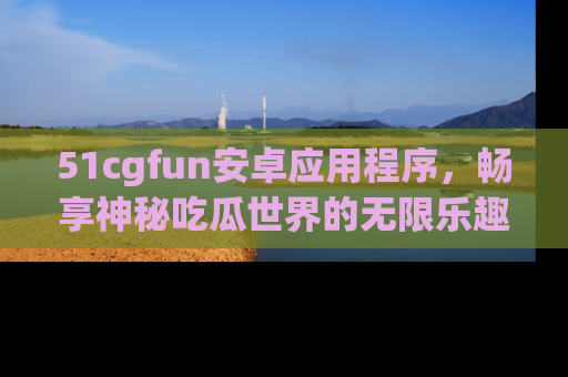 51cgfun安卓应用程序，畅享神秘吃瓜世界的无限乐趣！