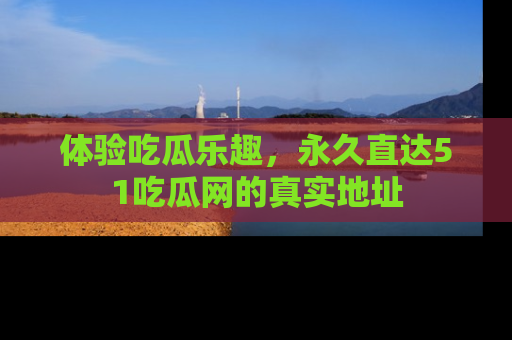 体验吃瓜乐趣，永久直达51吃瓜网的真实地址