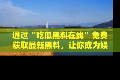 通过“吃瓜黑料在线”免费获取最新黑料，让你成为娱乐圈的内幕专家！
