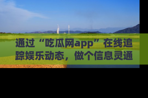 通过“吃瓜网app”在线追踪娱乐动态，做个信息灵通的吃瓜群众！